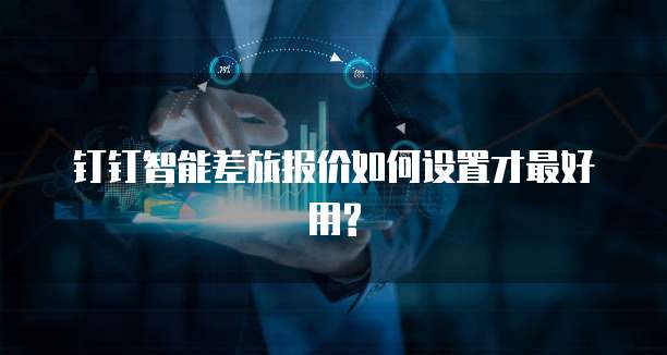 钉钉智能差旅报价如何设置才最好用?