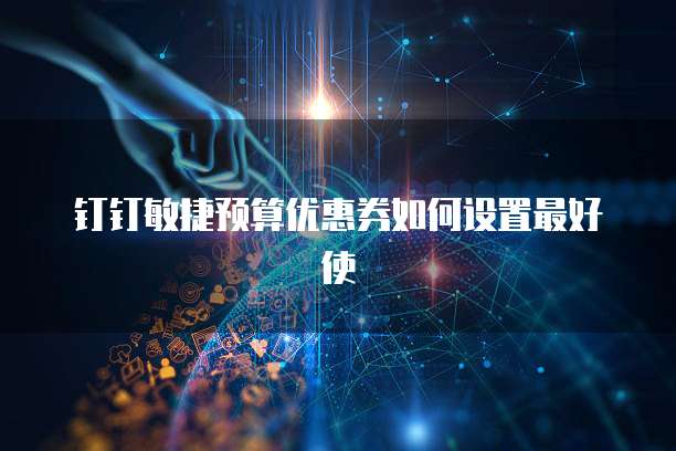 钉钉敏捷预算优惠券如何设置最好使