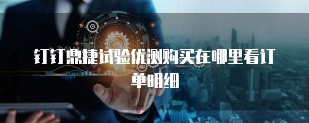 钉钉鼎捷试验优测购买在哪里看订单明细