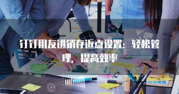 钉钉用友进销存返点设置:轻松管理,提高效率