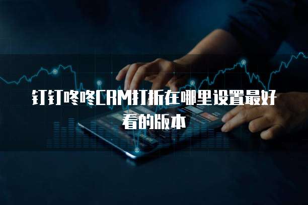 钉钉咚咚CRM打折在哪里设置最好看的版本