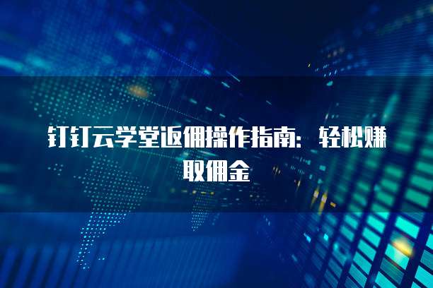 钉钉云学堂返佣操作指南:轻松赚取佣金