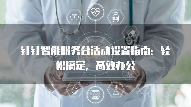 钉钉智能服务台活动设置指南：轻松搞定，高效办公