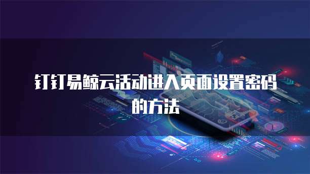 钉钉易鲸云活动进入页面设置密码的方法