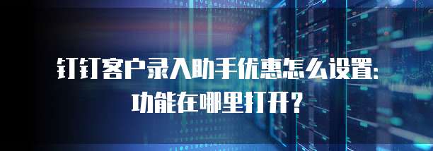 钉钉客户录入助手优惠怎么设置:功能在哪里打开?