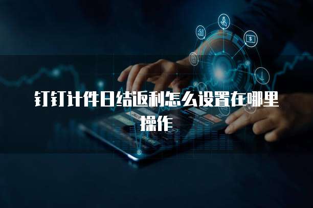 钉钉计件日结返利怎么设置在哪里操作