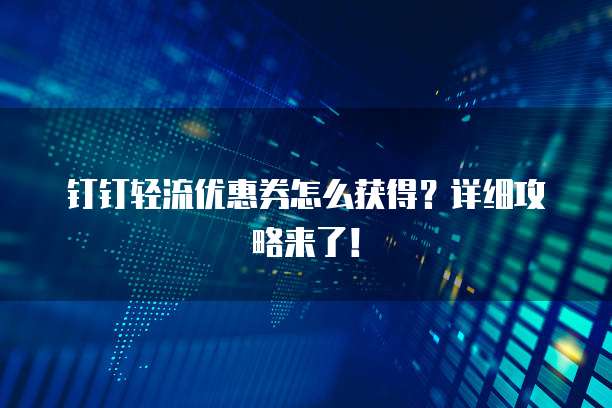 钉钉轻流优惠券怎么获得?详细攻略来了!