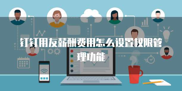 钉钉用友薪酬费用怎么设置权限管理功能