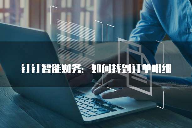 钉钉智能财务:如何找到订单明细