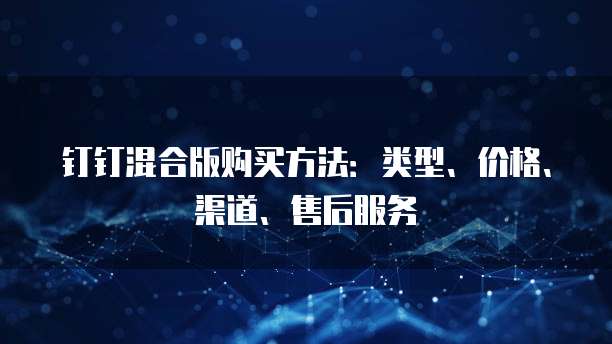钉钉混合版购买方法:类型、价格、渠道、售后服务