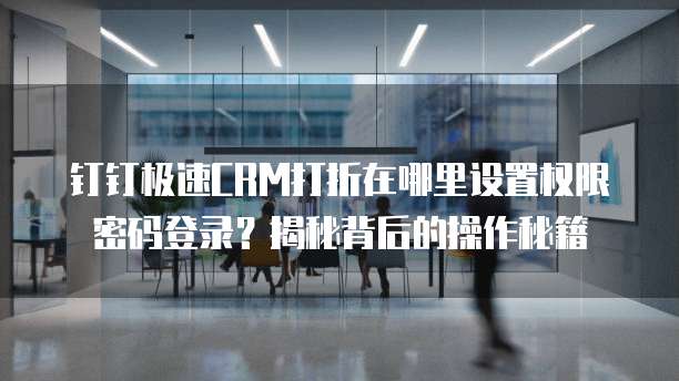 钉钉极速CRM打折在哪里设置权限密码登录?揭秘背后的操作秘籍