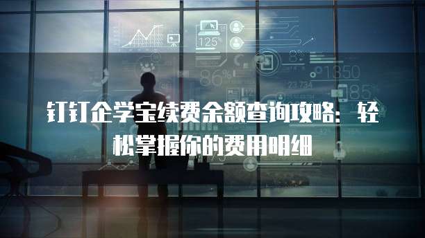 钉钉企学宝续费余额查询攻略：轻松掌握你的费用明细