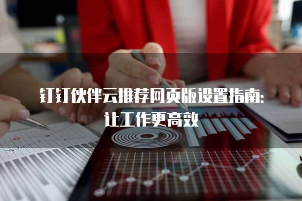 钉钉伙伴云推荐网页版设置指南:让工作更高效
