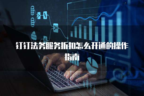 钉钉法务服务折扣怎么开通的操作指南
