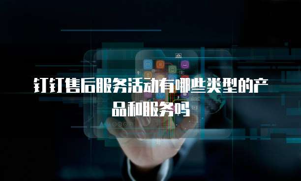 钉钉售后服务活动有哪些类型的产品和服务吗
