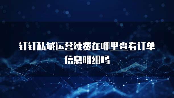 钉钉私域运营续费在哪里查看订单信息明细吗