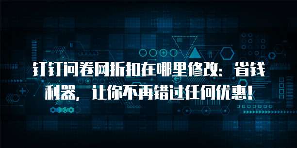 钉钉问卷网折扣在哪里修改:省钱利器,让你不再错过任何优惠!