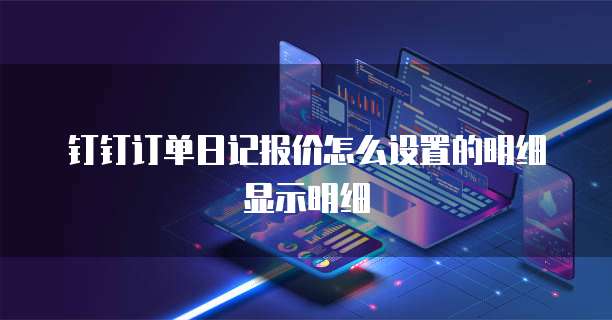 钉钉订单日记报价怎么设置的明细显示明细