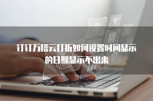 钉钉万搭云打折如何设置时间显示的日期显示不出来