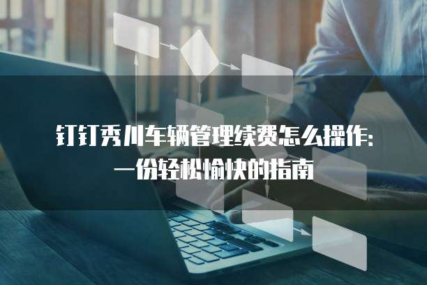 钉钉秀川车辆管理续费怎么操作：一份轻松愉快的指南