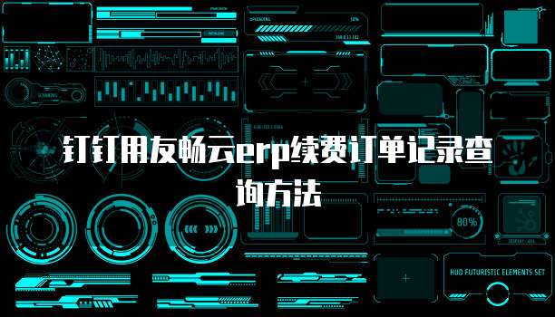 钉钉用友畅云ERP续费订单记录查询方法