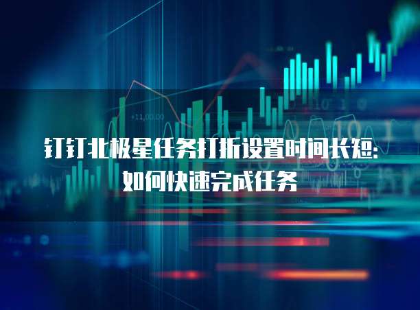 钉钉北极星任务打折设置时间长短:如何快速完成任务