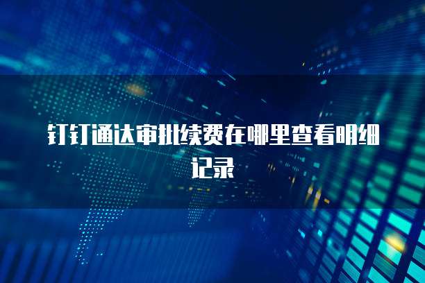 钉钉通达审批续费在哪里查看明细记录