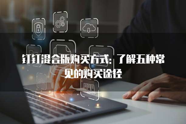 钉钉混合版购买方式: 了解五种常见的购买途径
