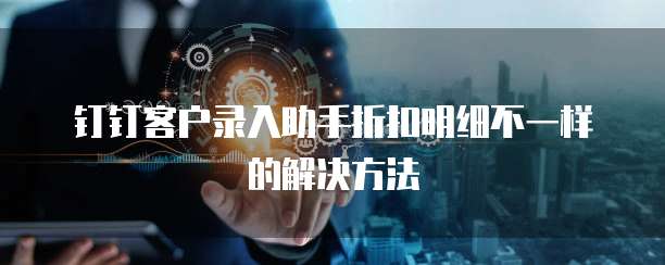 钉钉客户录入助手折扣明细不一样的解决方法