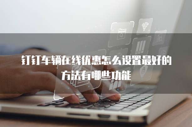 钉钉车辆在线优惠怎么设置最好的方法有哪些功能