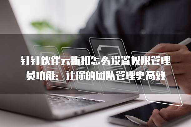 钉钉伙伴云折扣怎么设置权限管理员功能:让你的团队管理更高效