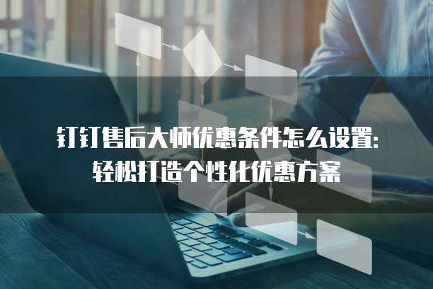 钉钉售后大师优惠条件怎么设置:轻松打造个性化优惠方案