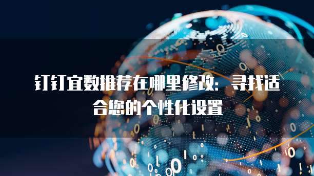 钉钉宜数推荐在哪里修改:寻找适合您的个性化设置
