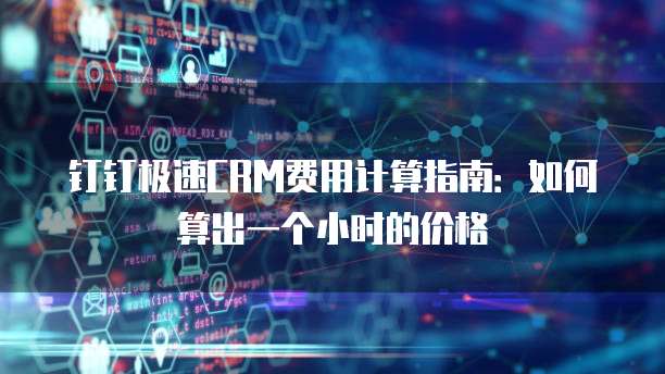 钉钉极速CRM费用计算指南:如何算出一个小时的价格