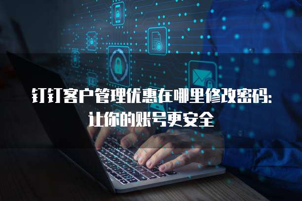 钉钉客户管理优惠在哪里修改密码:让你的账号更安全