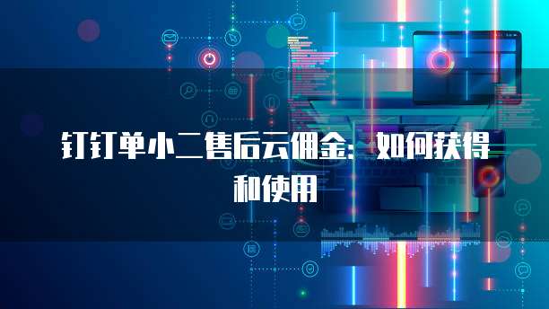 钉钉单小二售后云佣金:如何获得和使用