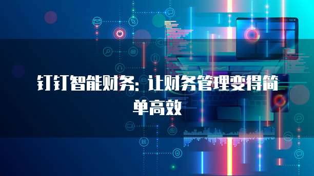钉钉智能财务: 让财务管理变得简单高效