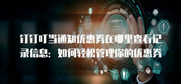 钉钉叮当通知优惠券在哪里查看记录信息:如何轻松管理你的优惠券