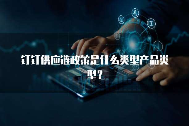 钉钉供应链政策是什么类型产品类型?