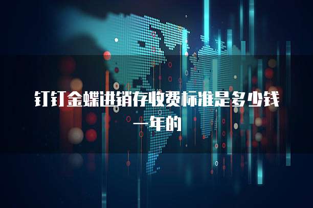 钉钉金蝶进销存收费标准是多少钱一年的