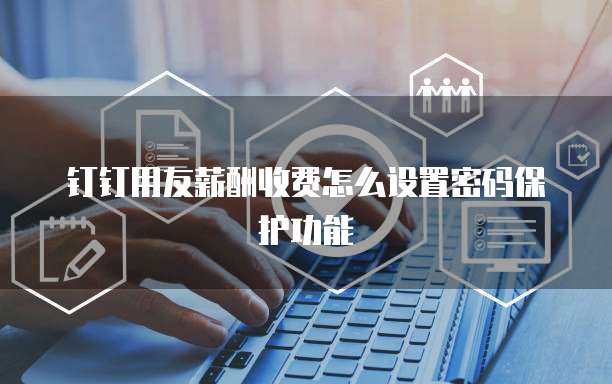 钉钉用友薪酬收费怎么设置密码保护功能