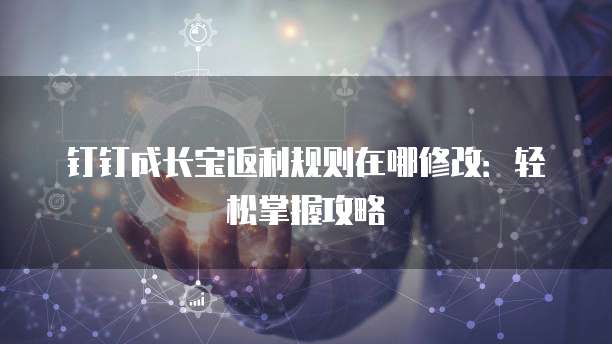 钉钉成长宝返利规则在哪修改:轻松掌握攻略