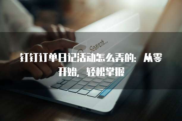 钉钉订单日记活动怎么弄的:从零开始,轻松掌握
