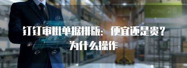 钉钉审批单据排版:便宜还是贵?为什么操作