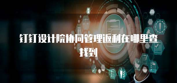 钉钉设计院协同管理返利在哪里查找到