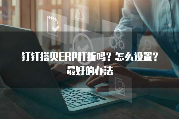 钉钉搭贝ERP打折吗?怎么设置?最好的办法