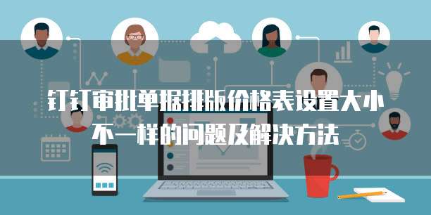 钉钉审批单据排版价格表设置大小不一样的问题及解决方法