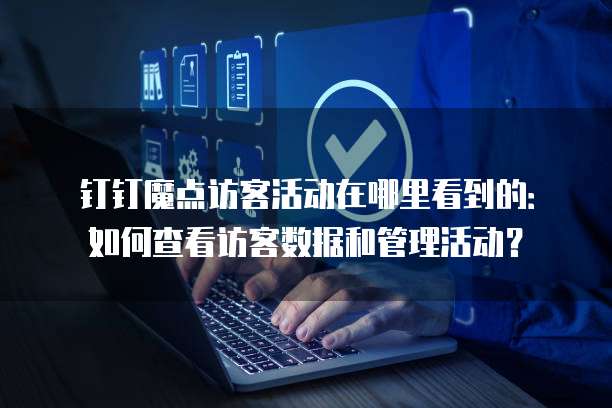 钉钉魔点访客活动在哪里看到的:如何查看访客数据和管理活动?