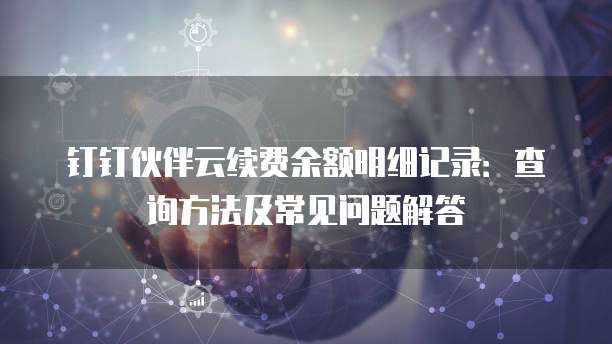 钉钉伙伴云续费余额明细记录:查询方法及常见问题解答
