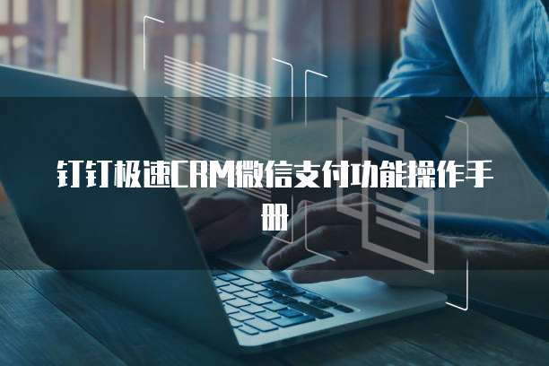 钉钉极速CRM微信支付功能操作手册